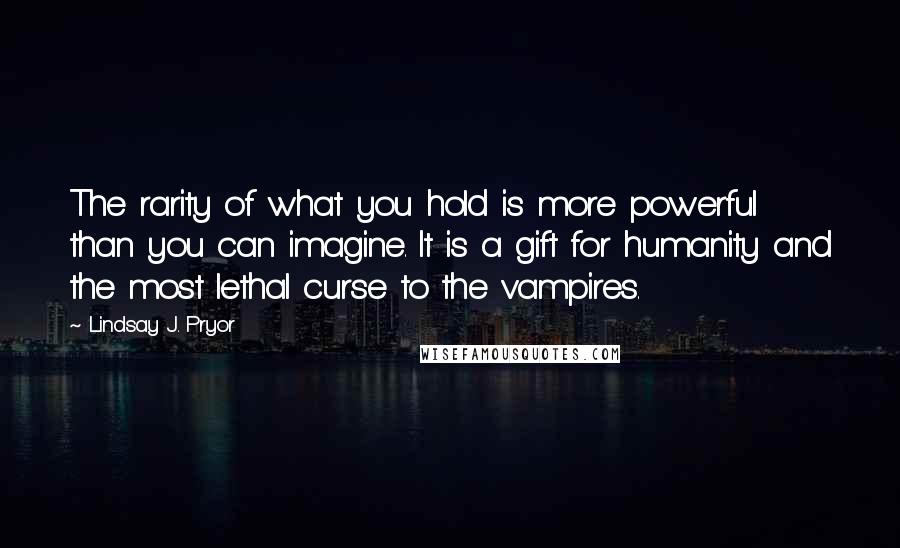 Lindsay J. Pryor Quotes: The rarity of what you hold is more powerful than you can imagine. It is a gift for humanity and the most lethal curse to the vampires.