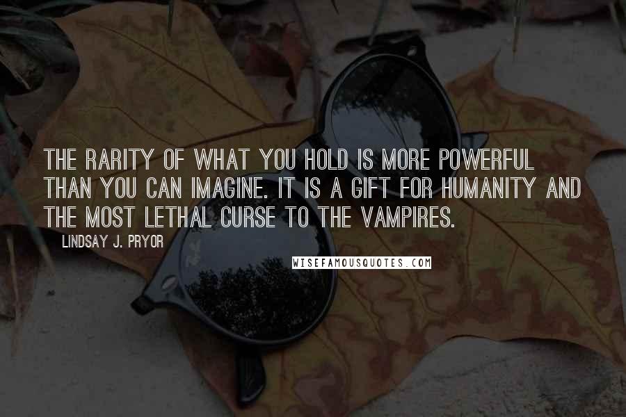 Lindsay J. Pryor Quotes: The rarity of what you hold is more powerful than you can imagine. It is a gift for humanity and the most lethal curse to the vampires.