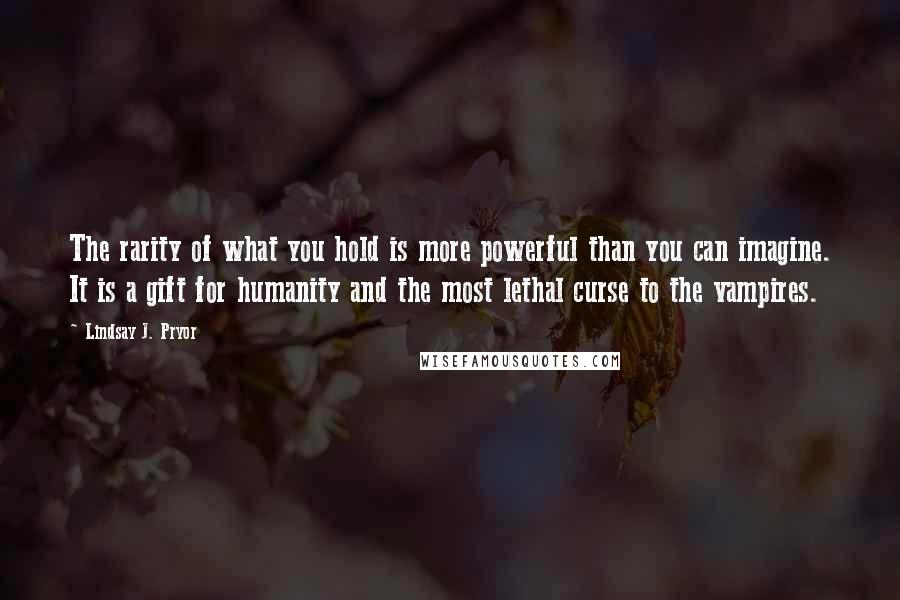 Lindsay J. Pryor Quotes: The rarity of what you hold is more powerful than you can imagine. It is a gift for humanity and the most lethal curse to the vampires.