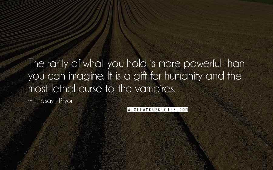 Lindsay J. Pryor Quotes: The rarity of what you hold is more powerful than you can imagine. It is a gift for humanity and the most lethal curse to the vampires.