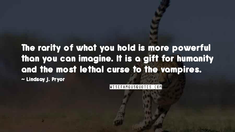 Lindsay J. Pryor Quotes: The rarity of what you hold is more powerful than you can imagine. It is a gift for humanity and the most lethal curse to the vampires.