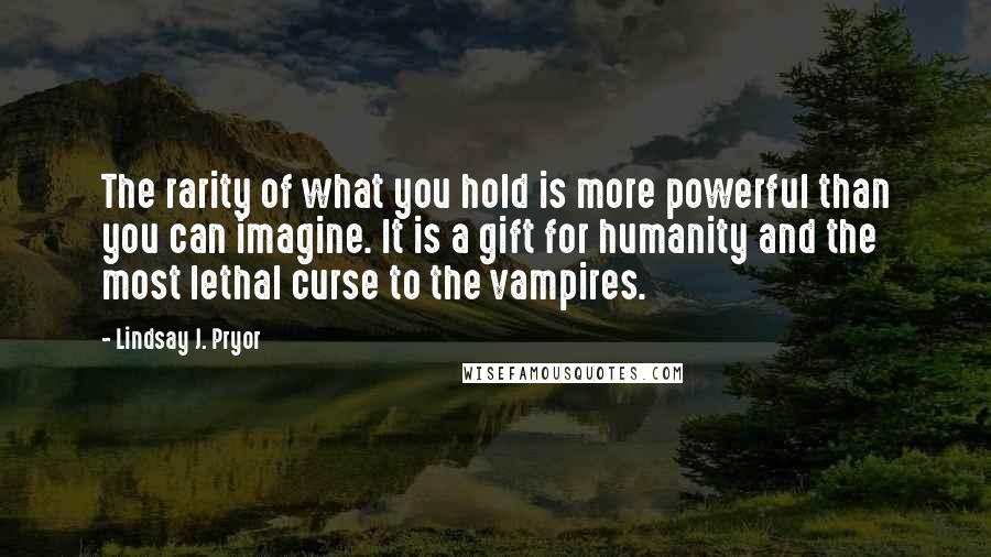 Lindsay J. Pryor Quotes: The rarity of what you hold is more powerful than you can imagine. It is a gift for humanity and the most lethal curse to the vampires.