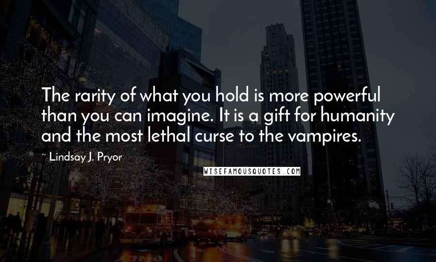 Lindsay J. Pryor Quotes: The rarity of what you hold is more powerful than you can imagine. It is a gift for humanity and the most lethal curse to the vampires.