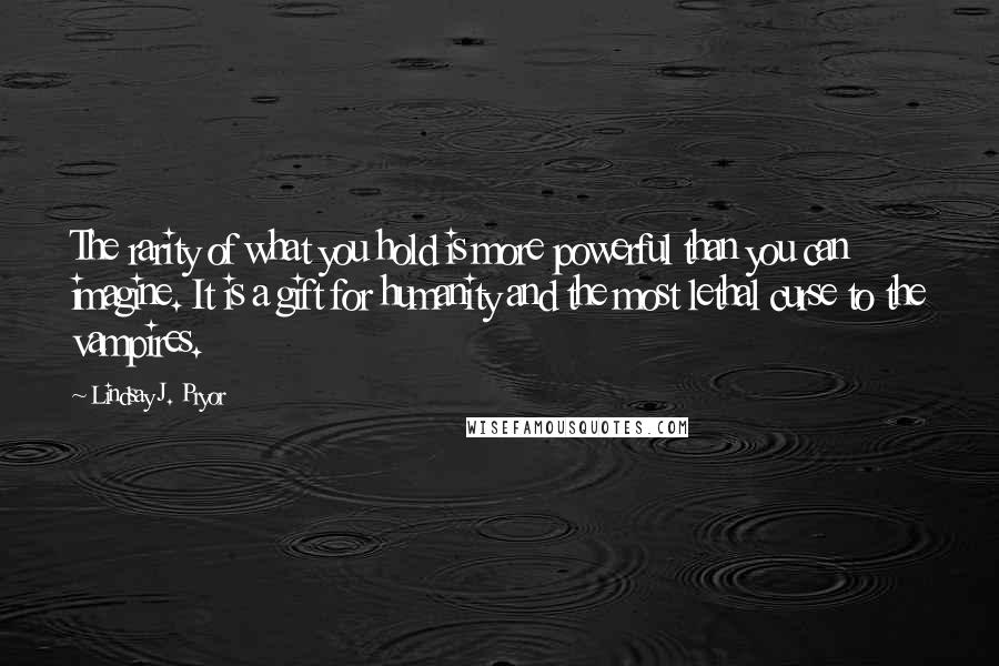 Lindsay J. Pryor Quotes: The rarity of what you hold is more powerful than you can imagine. It is a gift for humanity and the most lethal curse to the vampires.