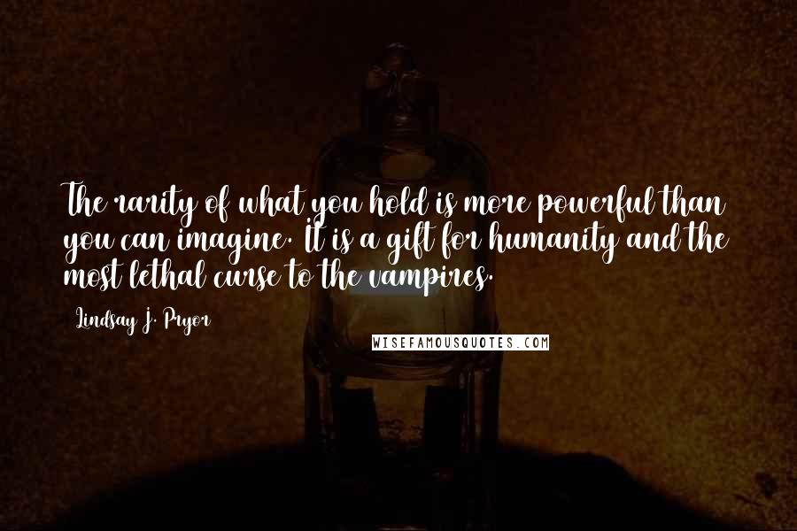 Lindsay J. Pryor Quotes: The rarity of what you hold is more powerful than you can imagine. It is a gift for humanity and the most lethal curse to the vampires.