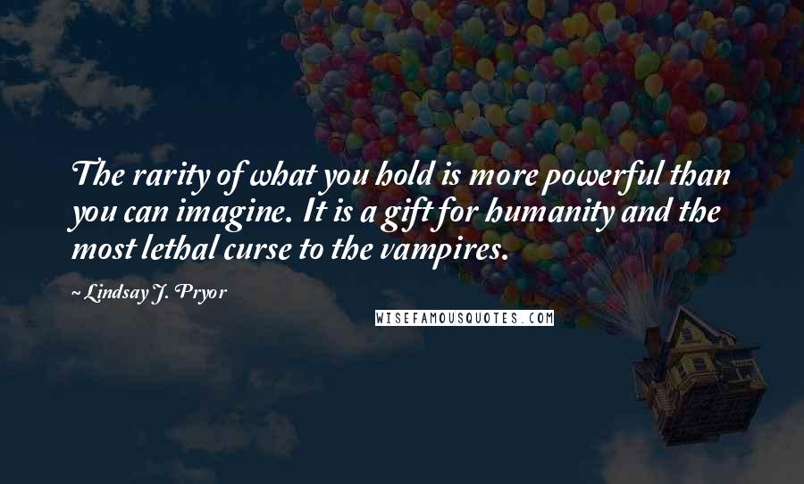 Lindsay J. Pryor Quotes: The rarity of what you hold is more powerful than you can imagine. It is a gift for humanity and the most lethal curse to the vampires.