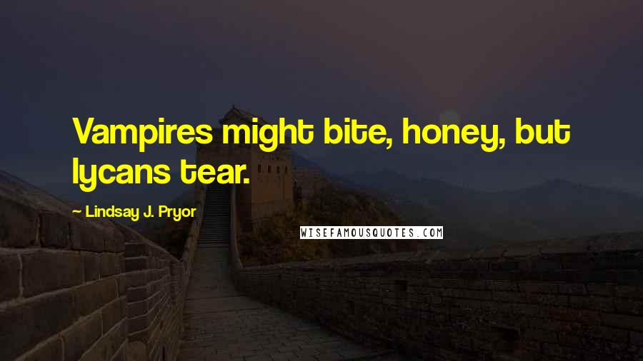 Lindsay J. Pryor Quotes: Vampires might bite, honey, but lycans tear.