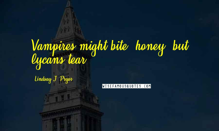 Lindsay J. Pryor Quotes: Vampires might bite, honey, but lycans tear.