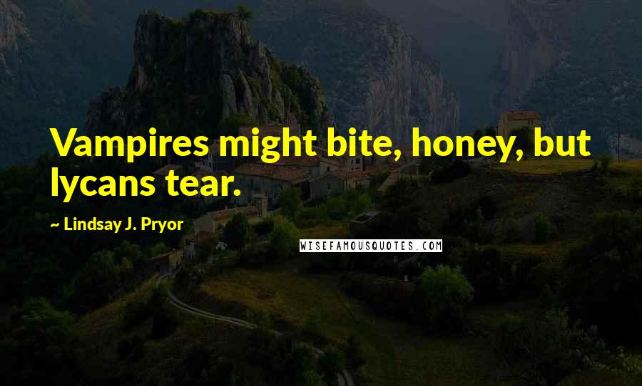 Lindsay J. Pryor Quotes: Vampires might bite, honey, but lycans tear.