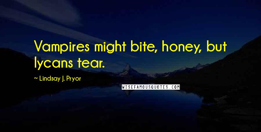 Lindsay J. Pryor Quotes: Vampires might bite, honey, but lycans tear.