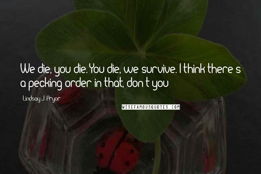 Lindsay J. Pryor Quotes: We die, you die. You die, we survive. I think there's a pecking order in that, don't you?