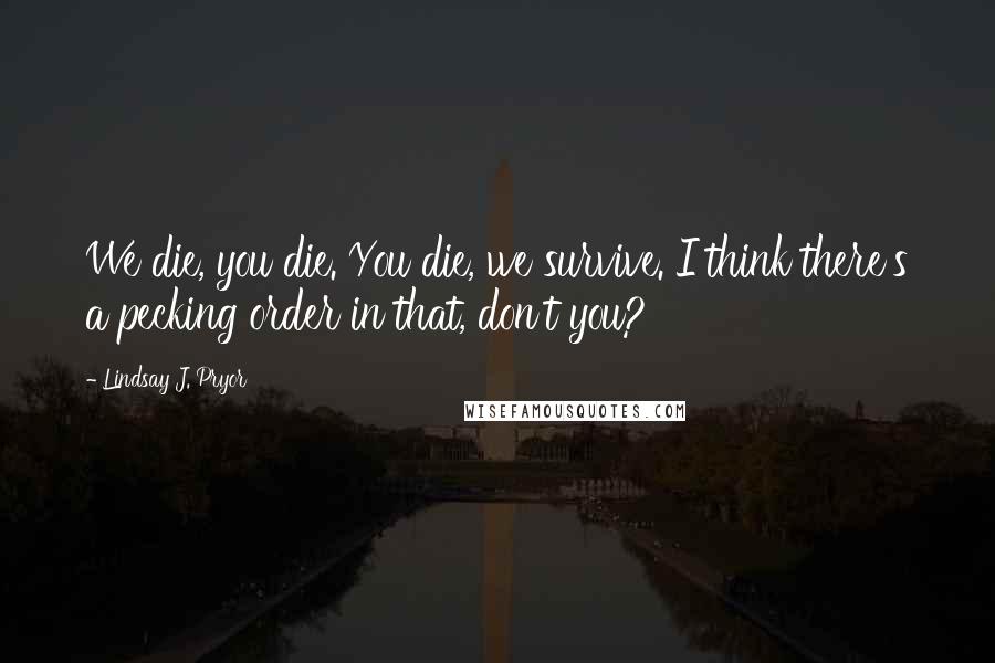 Lindsay J. Pryor Quotes: We die, you die. You die, we survive. I think there's a pecking order in that, don't you?