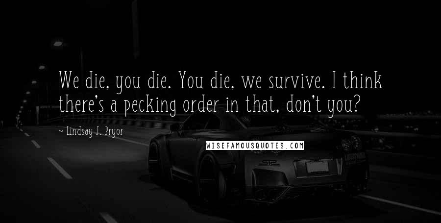 Lindsay J. Pryor Quotes: We die, you die. You die, we survive. I think there's a pecking order in that, don't you?
