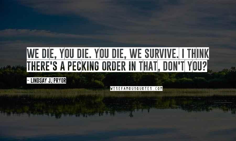 Lindsay J. Pryor Quotes: We die, you die. You die, we survive. I think there's a pecking order in that, don't you?