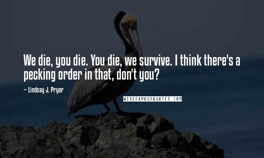 Lindsay J. Pryor Quotes: We die, you die. You die, we survive. I think there's a pecking order in that, don't you?