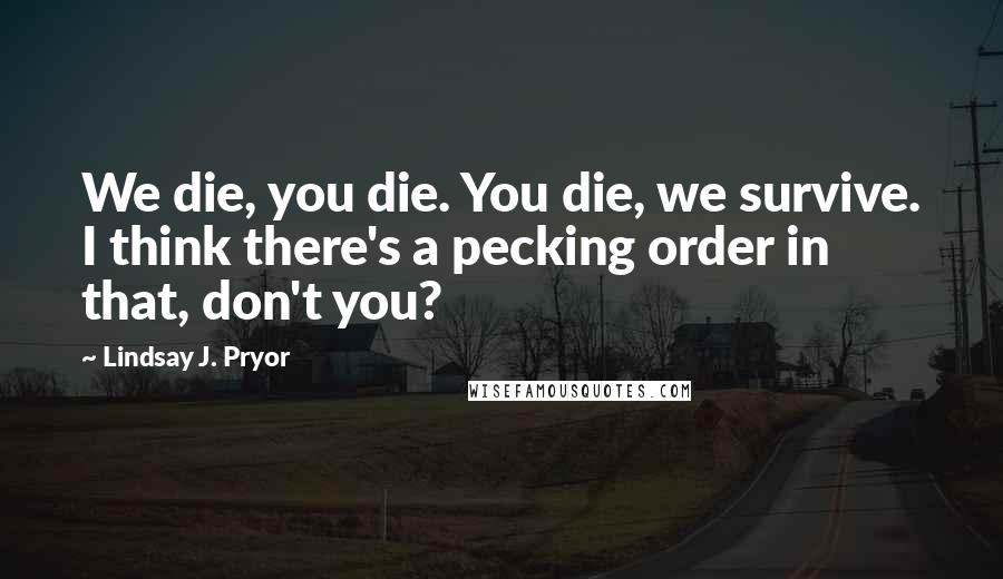Lindsay J. Pryor Quotes: We die, you die. You die, we survive. I think there's a pecking order in that, don't you?