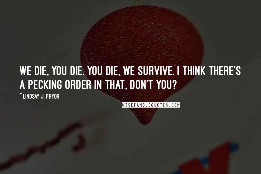Lindsay J. Pryor Quotes: We die, you die. You die, we survive. I think there's a pecking order in that, don't you?