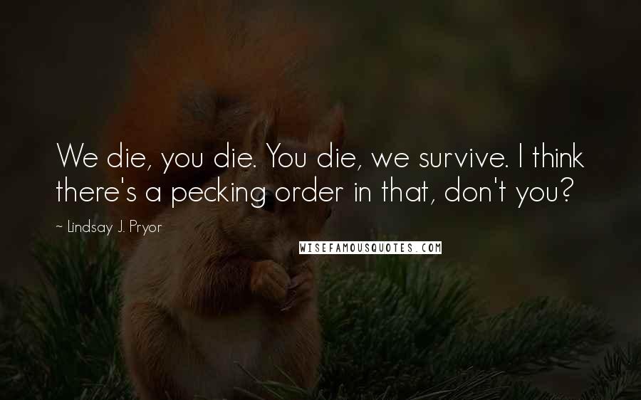 Lindsay J. Pryor Quotes: We die, you die. You die, we survive. I think there's a pecking order in that, don't you?