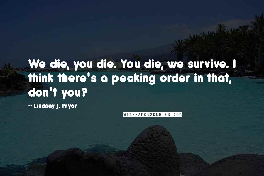 Lindsay J. Pryor Quotes: We die, you die. You die, we survive. I think there's a pecking order in that, don't you?