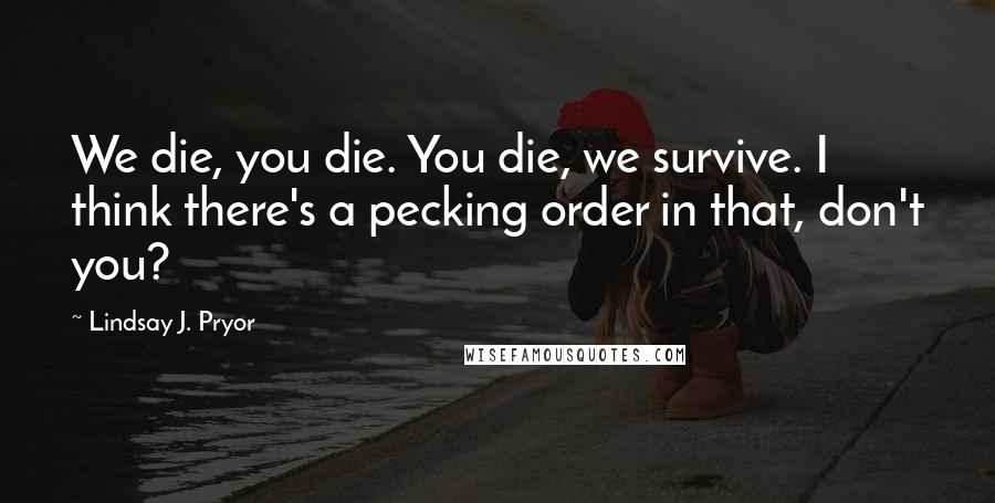 Lindsay J. Pryor Quotes: We die, you die. You die, we survive. I think there's a pecking order in that, don't you?