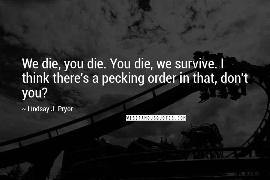 Lindsay J. Pryor Quotes: We die, you die. You die, we survive. I think there's a pecking order in that, don't you?