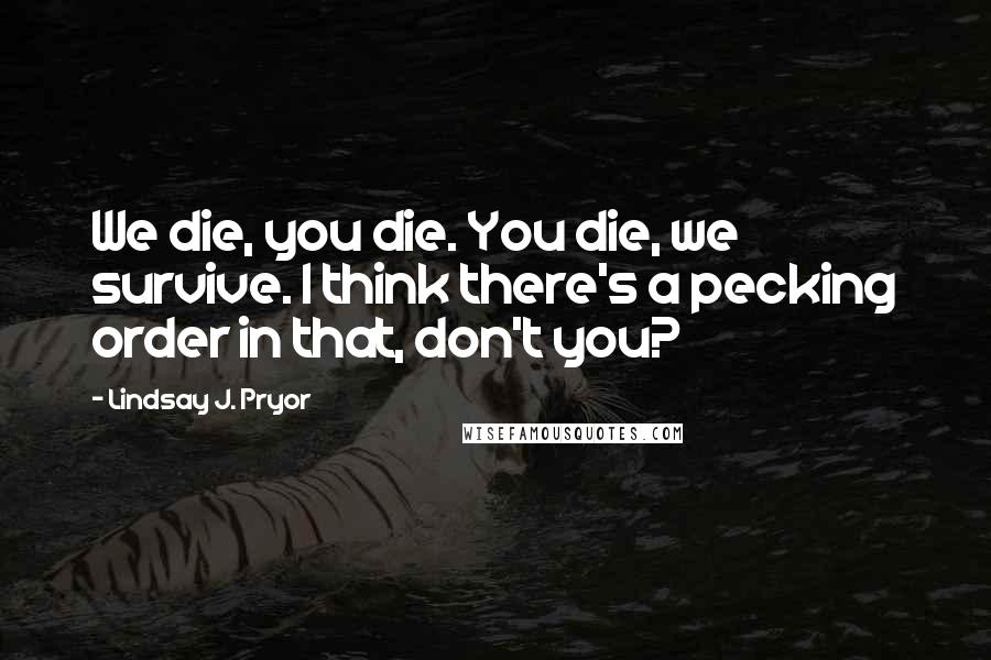 Lindsay J. Pryor Quotes: We die, you die. You die, we survive. I think there's a pecking order in that, don't you?