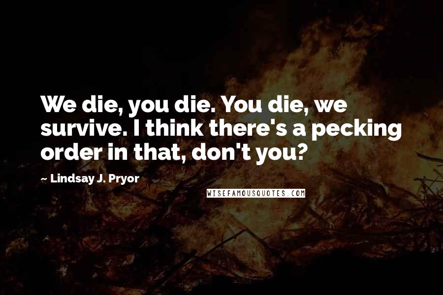 Lindsay J. Pryor Quotes: We die, you die. You die, we survive. I think there's a pecking order in that, don't you?