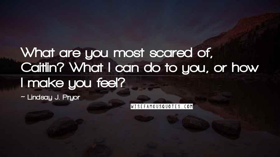 Lindsay J. Pryor Quotes: What are you most scared of, Caitlin? What I can do to you, or how I make you feel?