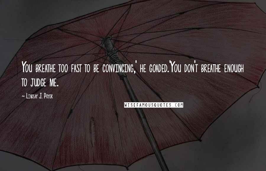 Lindsay J. Pryor Quotes: You breathe too fast to be convincing,' he goaded.'You don't breathe enough to judge me.