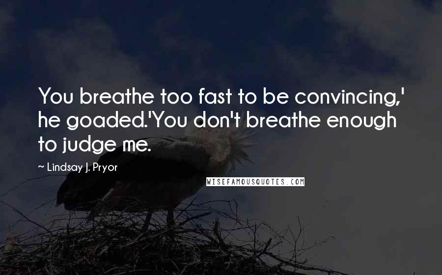 Lindsay J. Pryor Quotes: You breathe too fast to be convincing,' he goaded.'You don't breathe enough to judge me.