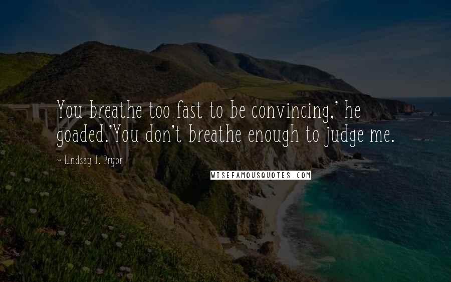 Lindsay J. Pryor Quotes: You breathe too fast to be convincing,' he goaded.'You don't breathe enough to judge me.
