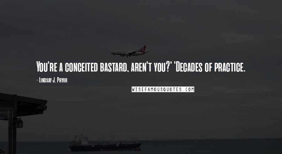 Lindsay J. Pryor Quotes: You're a conceited bastard, aren't you?' 'Decades of practice.