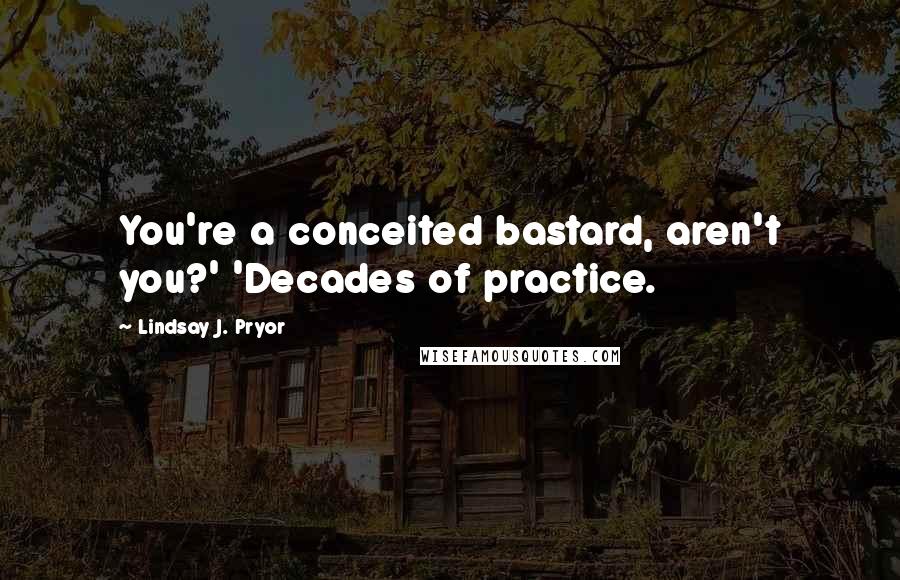 Lindsay J. Pryor Quotes: You're a conceited bastard, aren't you?' 'Decades of practice.