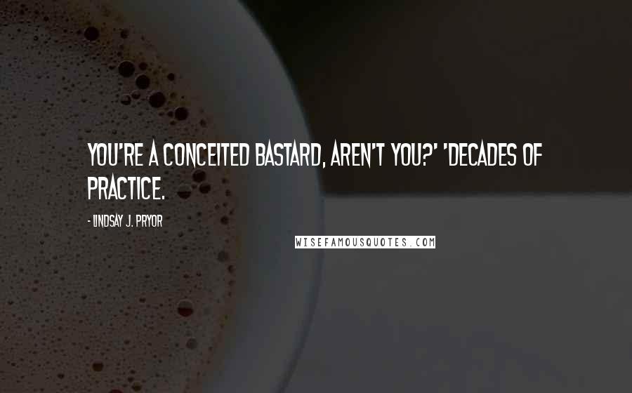 Lindsay J. Pryor Quotes: You're a conceited bastard, aren't you?' 'Decades of practice.