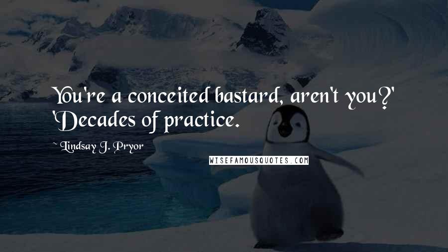 Lindsay J. Pryor Quotes: You're a conceited bastard, aren't you?' 'Decades of practice.