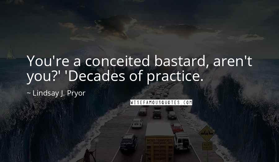 Lindsay J. Pryor Quotes: You're a conceited bastard, aren't you?' 'Decades of practice.