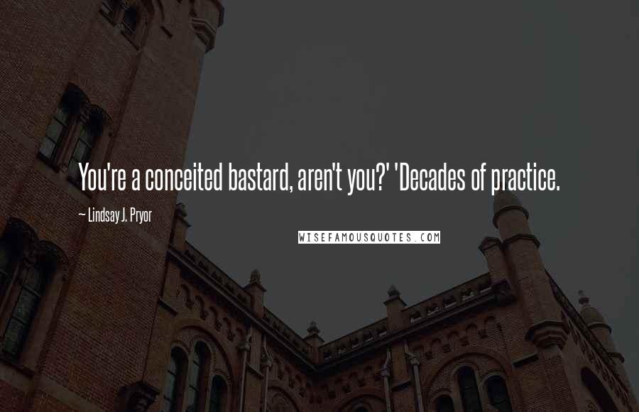 Lindsay J. Pryor Quotes: You're a conceited bastard, aren't you?' 'Decades of practice.