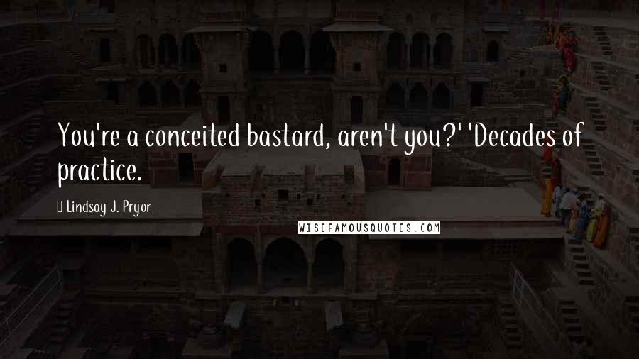 Lindsay J. Pryor Quotes: You're a conceited bastard, aren't you?' 'Decades of practice.