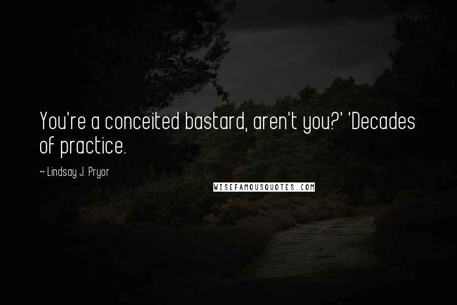 Lindsay J. Pryor Quotes: You're a conceited bastard, aren't you?' 'Decades of practice.