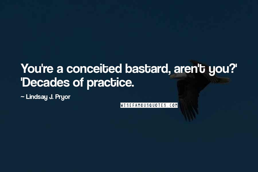 Lindsay J. Pryor Quotes: You're a conceited bastard, aren't you?' 'Decades of practice.