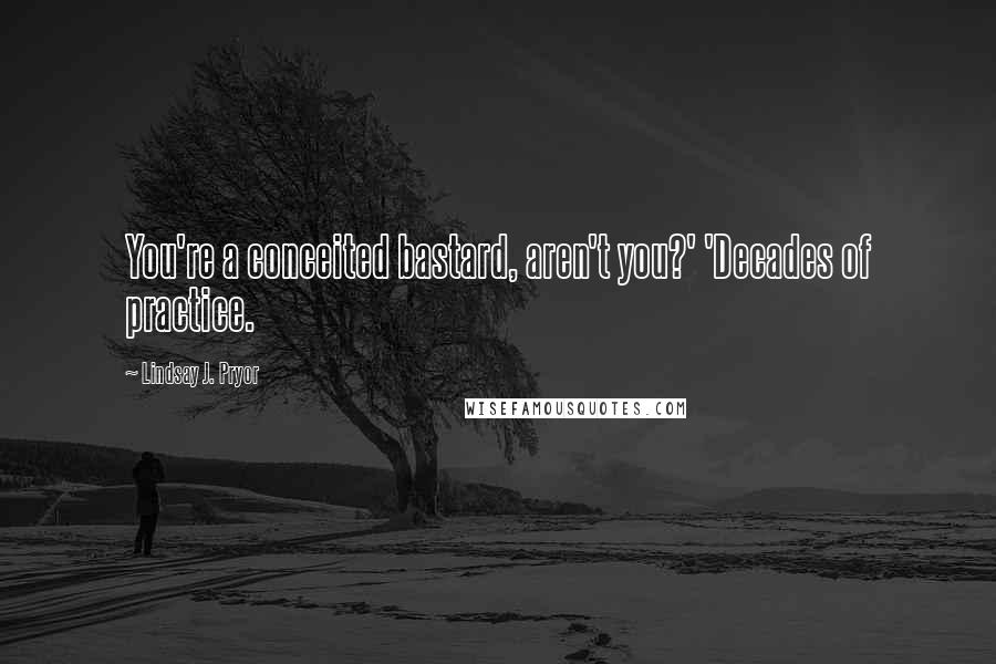 Lindsay J. Pryor Quotes: You're a conceited bastard, aren't you?' 'Decades of practice.