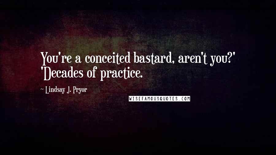 Lindsay J. Pryor Quotes: You're a conceited bastard, aren't you?' 'Decades of practice.