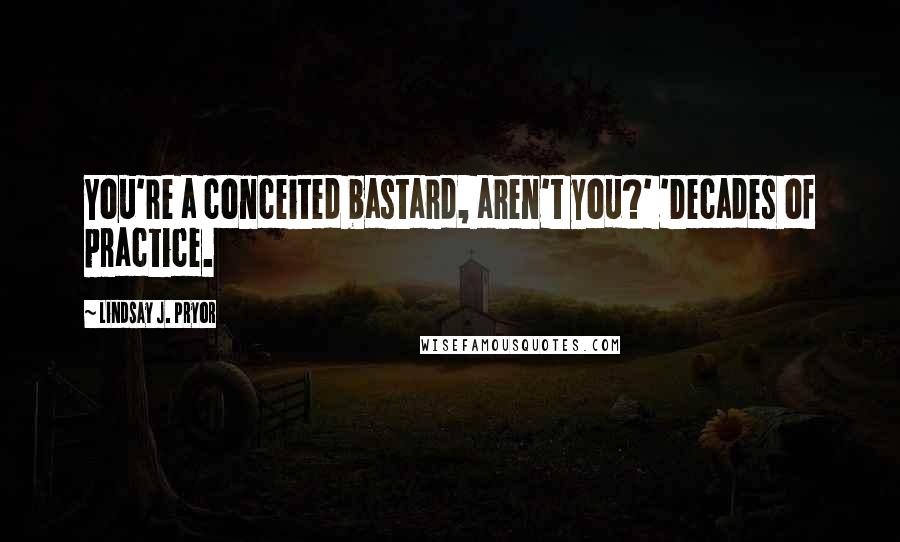 Lindsay J. Pryor Quotes: You're a conceited bastard, aren't you?' 'Decades of practice.