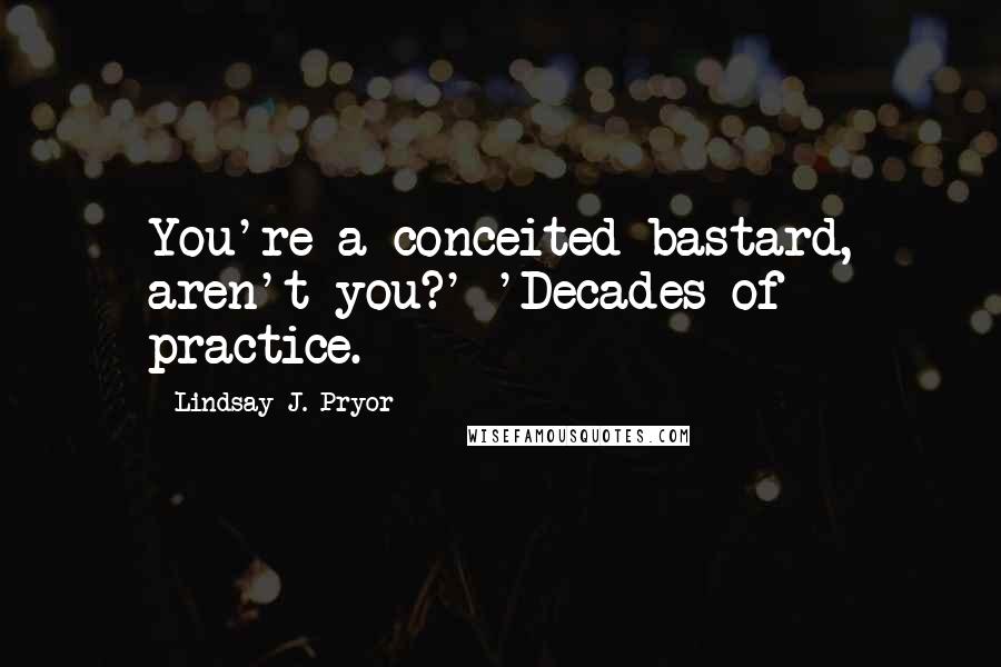 Lindsay J. Pryor Quotes: You're a conceited bastard, aren't you?' 'Decades of practice.