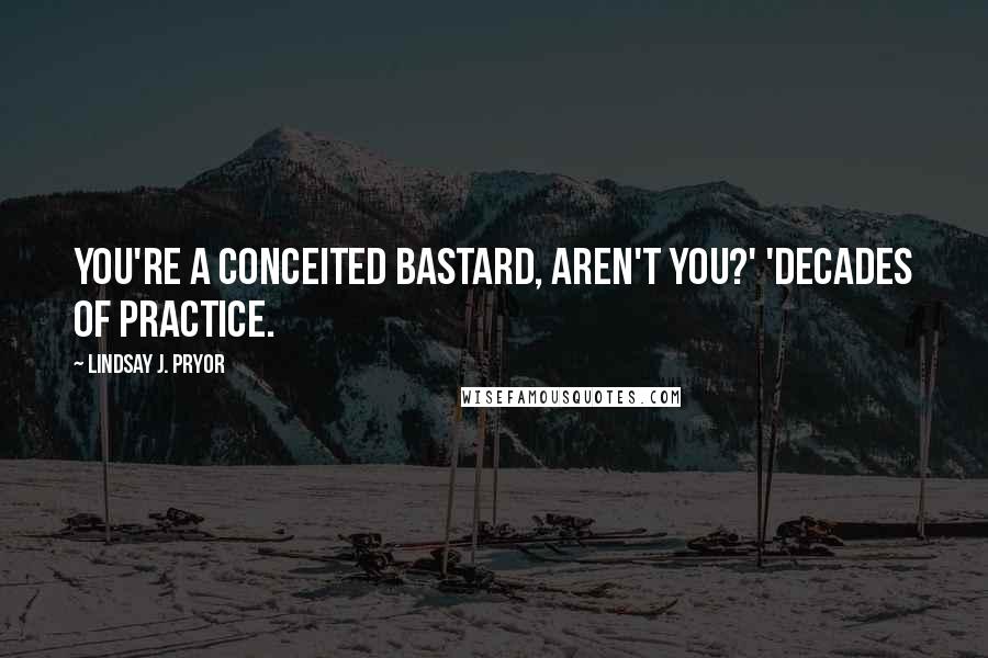 Lindsay J. Pryor Quotes: You're a conceited bastard, aren't you?' 'Decades of practice.