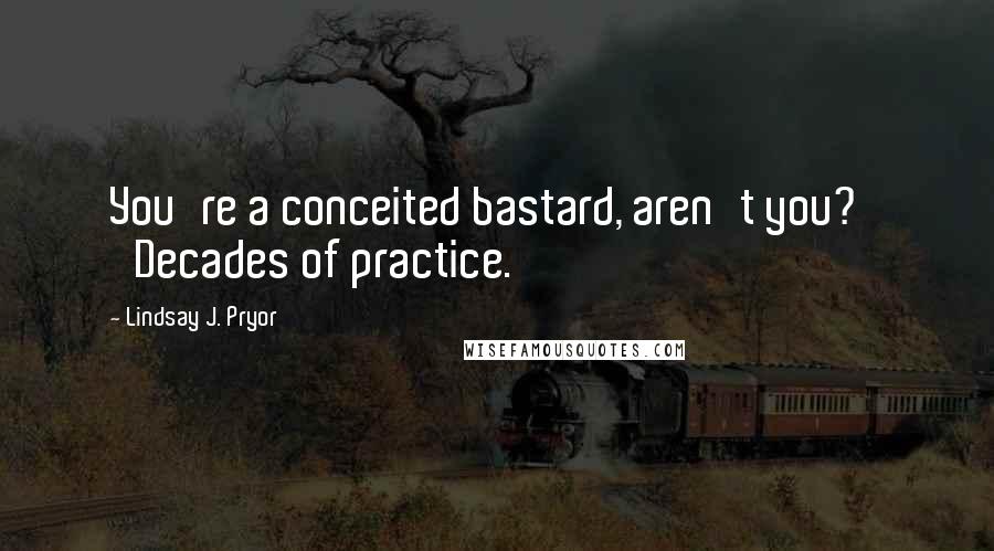 Lindsay J. Pryor Quotes: You're a conceited bastard, aren't you?' 'Decades of practice.