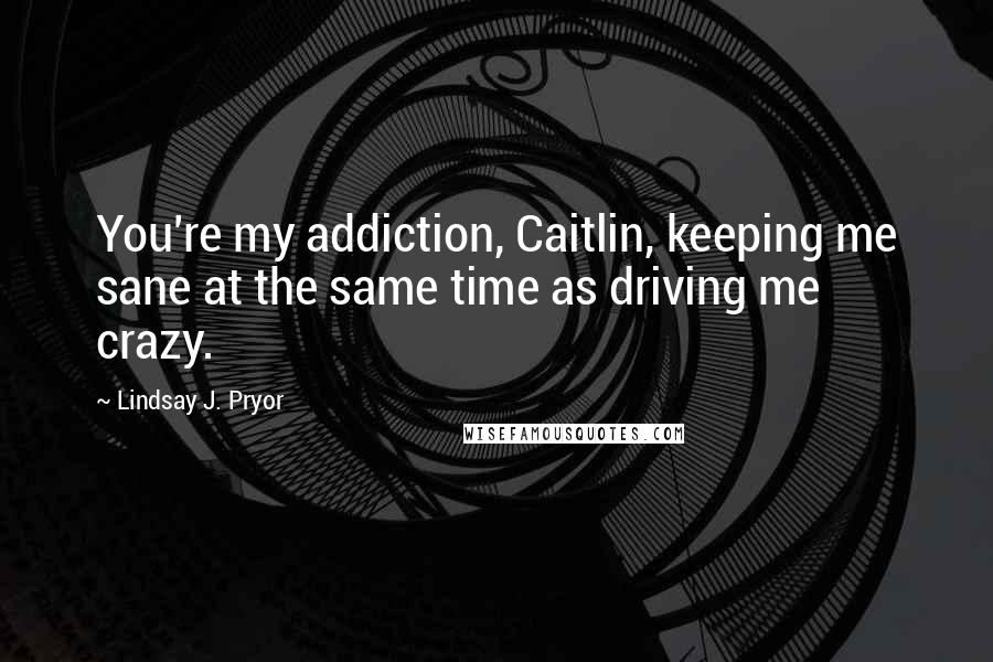 Lindsay J. Pryor Quotes: You're my addiction, Caitlin, keeping me sane at the same time as driving me crazy.