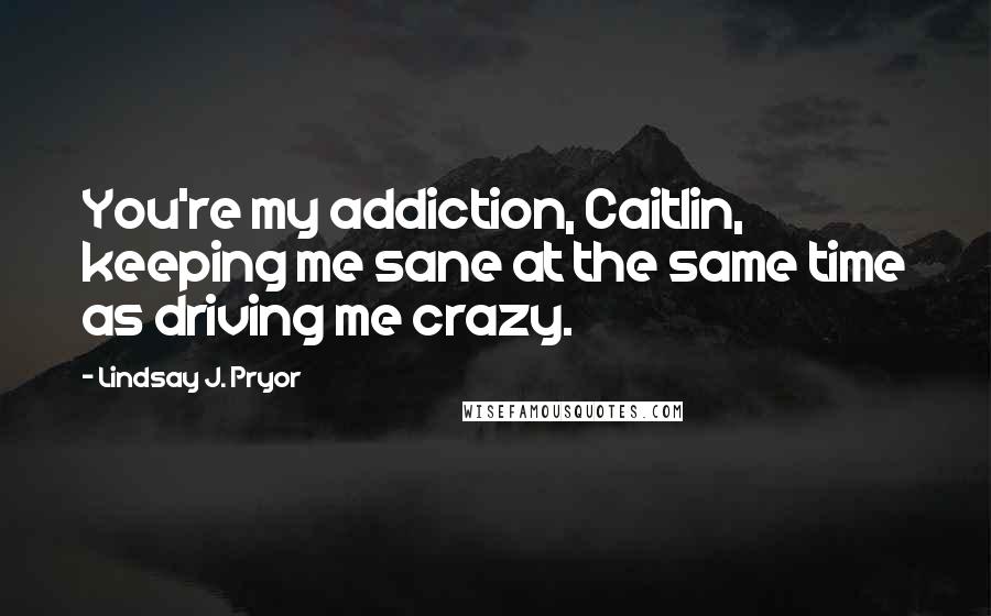 Lindsay J. Pryor Quotes: You're my addiction, Caitlin, keeping me sane at the same time as driving me crazy.