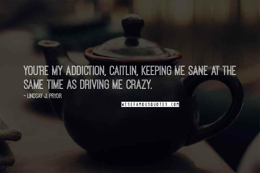 Lindsay J. Pryor Quotes: You're my addiction, Caitlin, keeping me sane at the same time as driving me crazy.