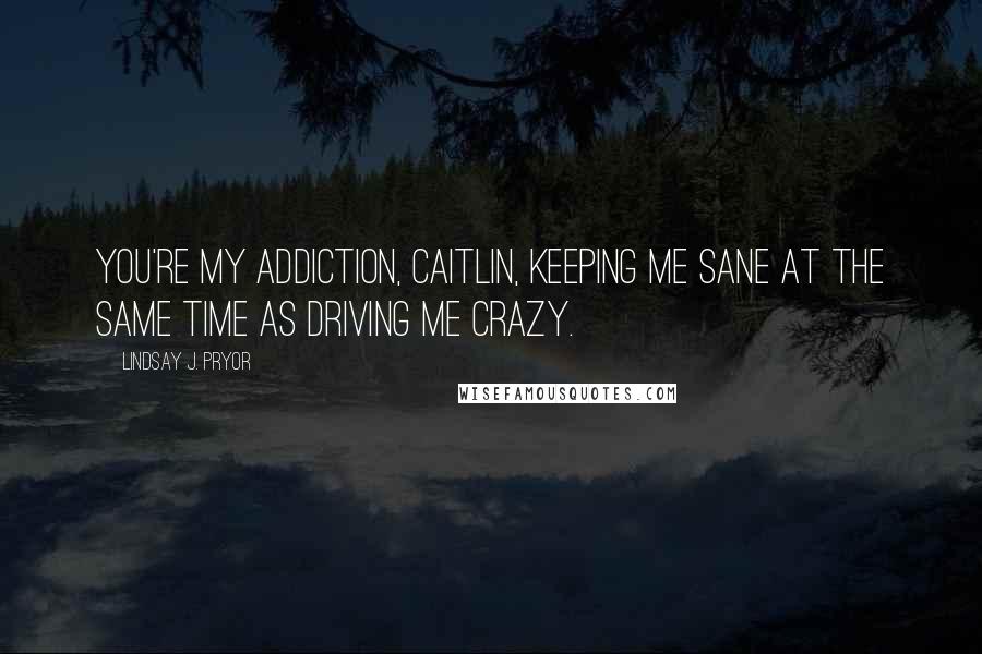 Lindsay J. Pryor Quotes: You're my addiction, Caitlin, keeping me sane at the same time as driving me crazy.
